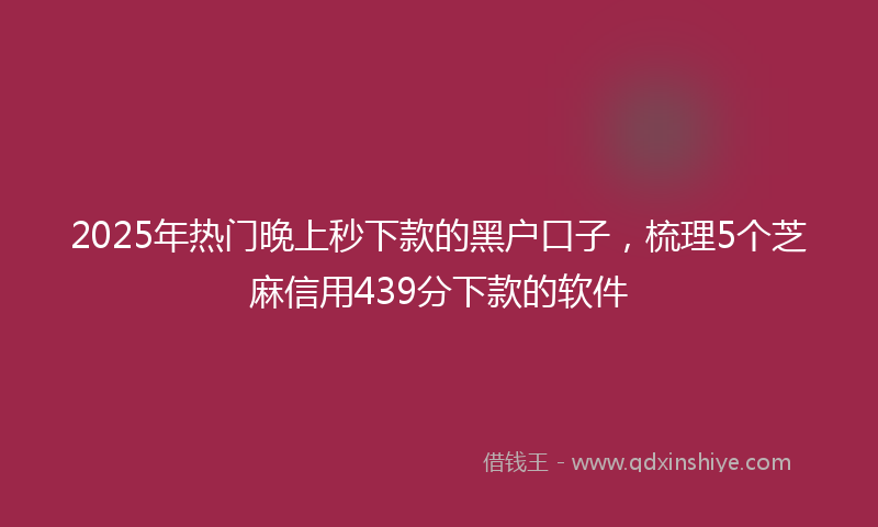 2025年热门晚上秒下款的黑户口子，梳理5个芝麻信用439分下款的软件