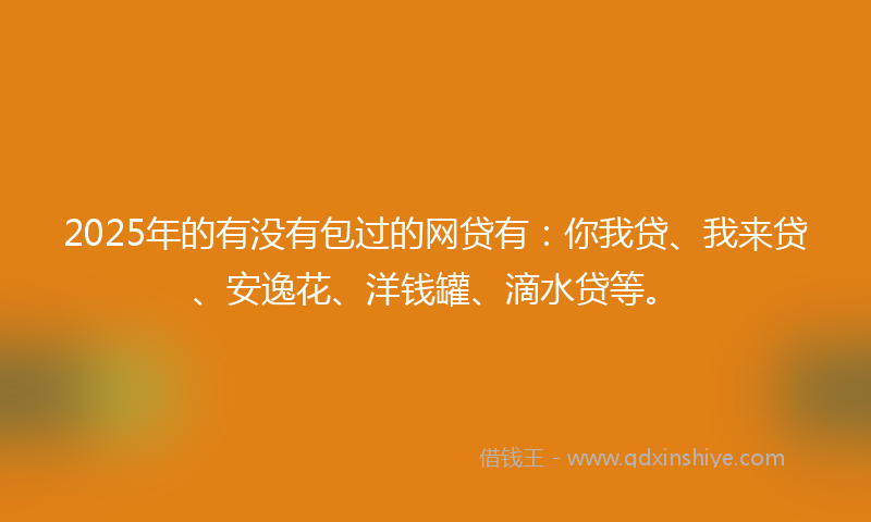 2025年的有没有包过的网贷有：你我贷、我来贷、安逸花、洋钱罐、滴水贷等。