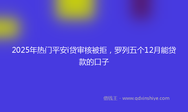 2025年热门平安i贷审核被拒，罗列五个12月能贷款的口子