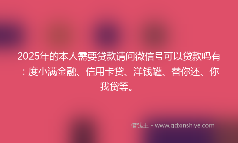 2025年的本人需要贷款请问微信号可以贷款吗有：度小满金融、信用卡贷、洋钱罐、替你还、你我贷等。