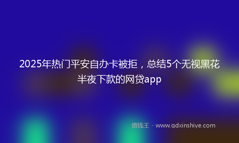 2025年热门平安自办卡被拒，总结5个无视黑花半夜下款的网贷app