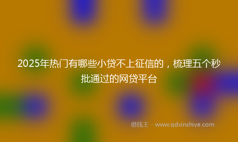 2025年热门有哪些小贷不上征信的，梳理五个秒批通过的网贷平台