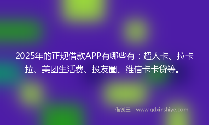 2025年的正规借款APP有哪些有：超人卡、拉卡拉、美团生活费、投友圈、维信卡卡贷等。