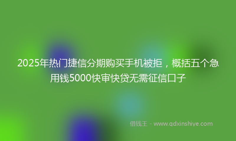 2025年热门捷信分期购买手机被拒，概括五个急用钱5000快审快贷无需征信口子