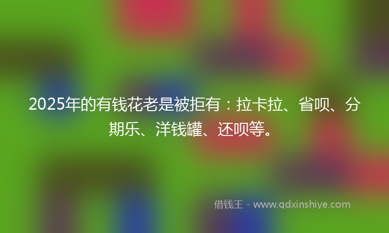 2025年的有钱花老是被拒有：拉卡拉、省呗、分期乐、洋钱罐、还呗等。