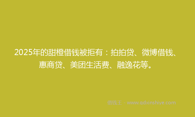 2025年的甜橙借钱被拒有：拍拍贷、微博借钱、惠商贷、美团生活费、融逸花等。