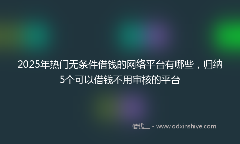 2025年热门无条件借钱的网络平台有哪些，归纳5个可以借钱不用审核的平台