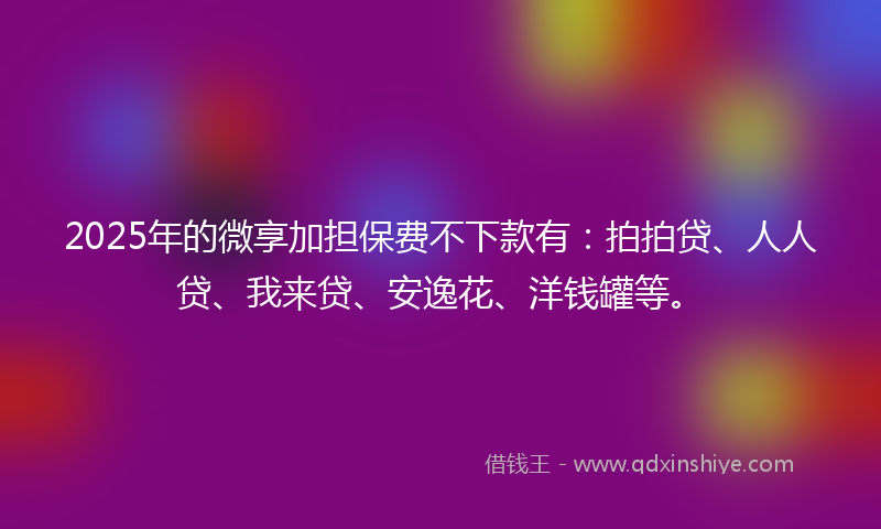 2025年的微享加担保费不下款有：拍拍贷、人人贷、我来贷、安逸花、洋钱罐等。