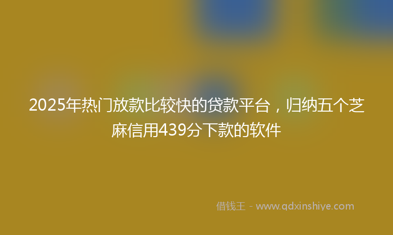 2025年热门放款比较快的贷款平台，归纳五个芝麻信用439分下款的软件