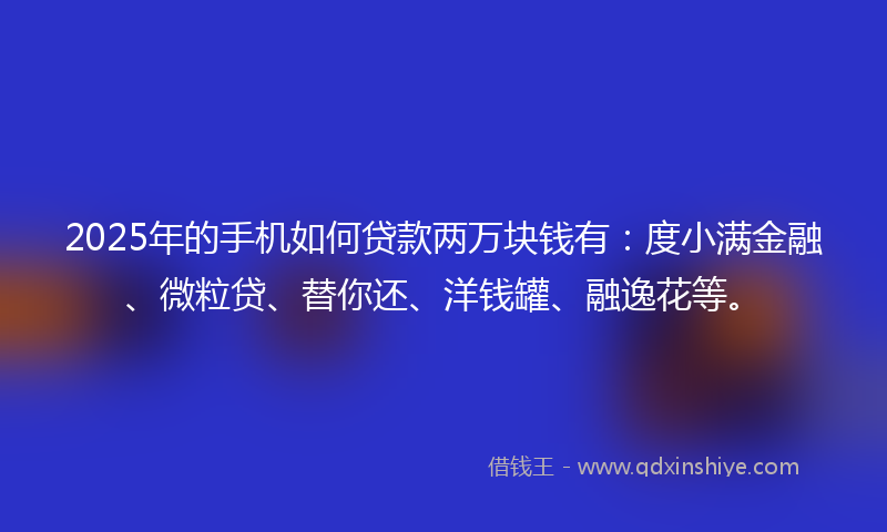 2025年的手机如何贷款两万块钱有：度小满金融、微粒贷、替你还、洋钱罐、融逸花等。