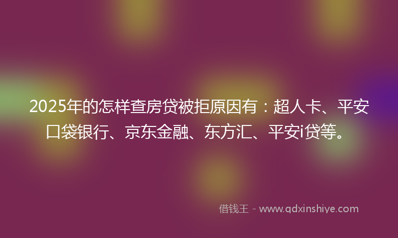 2025年的怎样查房贷被拒原因有：超人卡、平安口袋银行、京东金融、东方汇、平安i贷等。