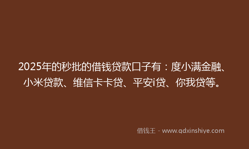 2025年的秒批的借钱贷款口子有：度小满金融、小米贷款、维信卡卡贷、平安i贷、你我贷等。