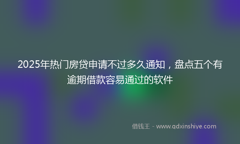 2025年热门房贷申请不过多久通知，盘点五个有逾期借款容易通过的软件