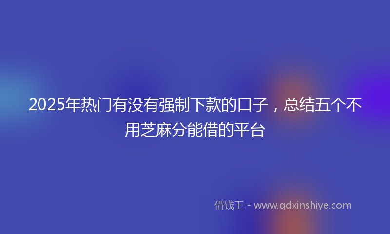 2025年热门有没有强制下款的口子，总结五个不用芝麻分能借的平台