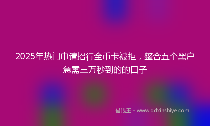 2025年热门申请招行全币卡被拒，整合五个黑户急需三万秒到的的口子