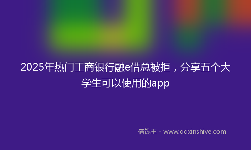 2025年热门工商银行融e借总被拒,分享五个大学生可以使用的app