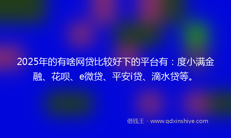 2025年的有啥网贷比较好下的平台有：度小满金融、花呗、e微贷、平安i贷、滴水贷等。
