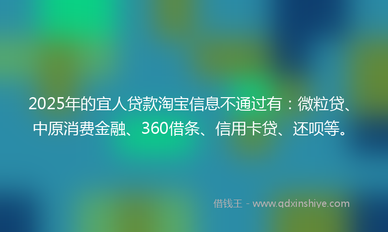 2025年的宜人贷款淘宝信息不通过有：微粒贷、中原消费金融、360借条、信用卡贷、还呗等。