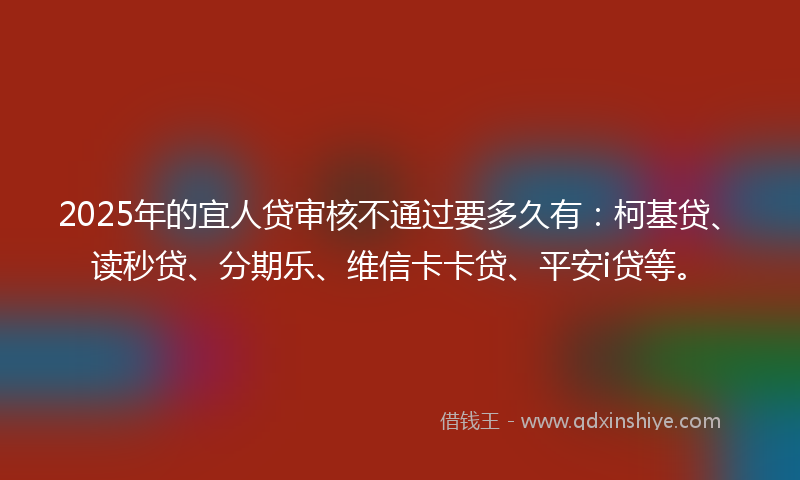 2025年的宜人贷审核不通过要多久有：柯基贷、读秒贷、分期乐、维信卡卡贷、平安i贷等。