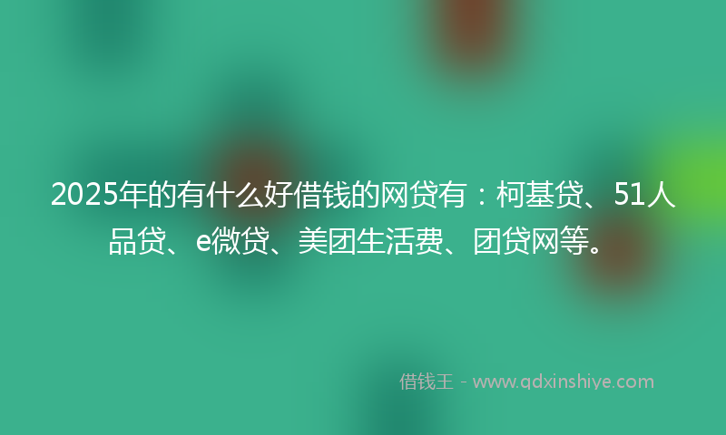 2025年的有什么好借钱的网贷有：柯基贷、51人品贷、e微贷、美团生活费、团贷网等。