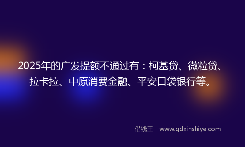 2025年的广发提额不通过有：柯基贷、微粒贷、拉卡拉、中原消费金融、平安口袋银行等。