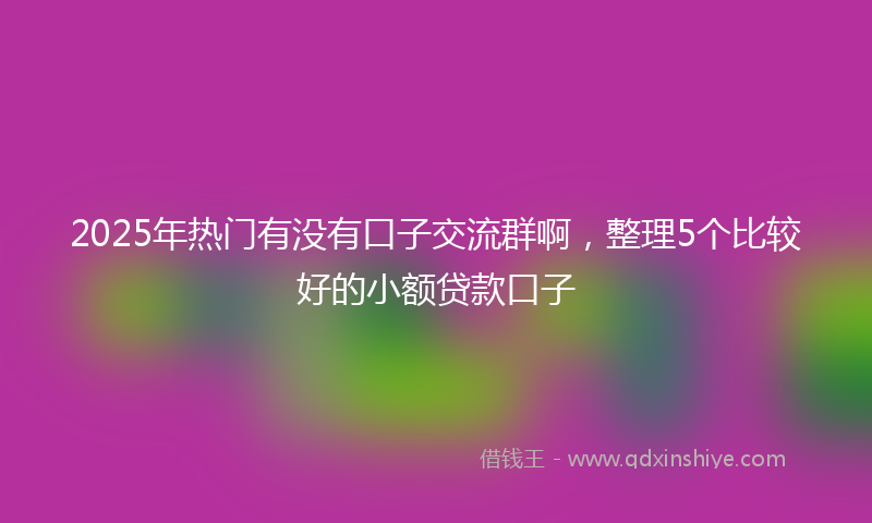 2025年热门有没有口子交流群啊，整理5个比较好的小额贷款口子