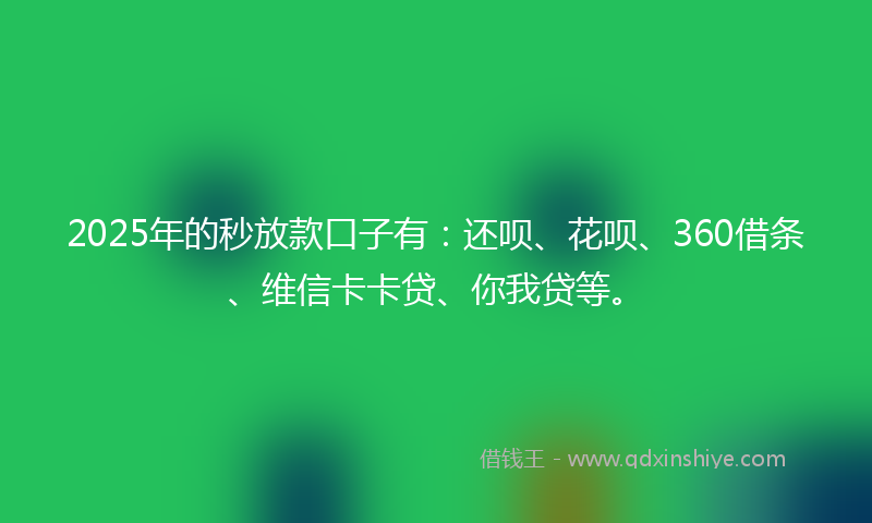 2025年的秒放款口子有：还呗、花呗、360借条、维信卡卡贷、你我贷等。