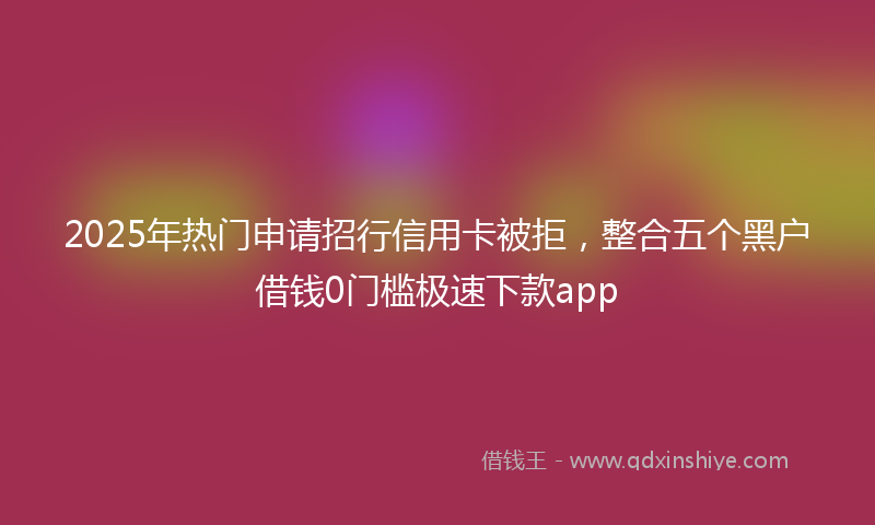 2025年热门申请招行信用卡被拒，整合五个黑户借钱0门槛极速下款app