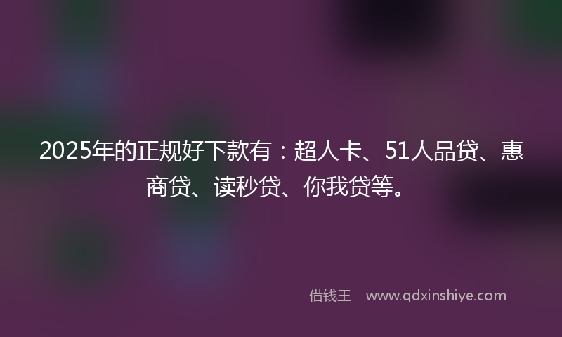 2025年的正规好下款有：超人卡、51人品贷、惠商贷、读秒贷、你我贷等。
