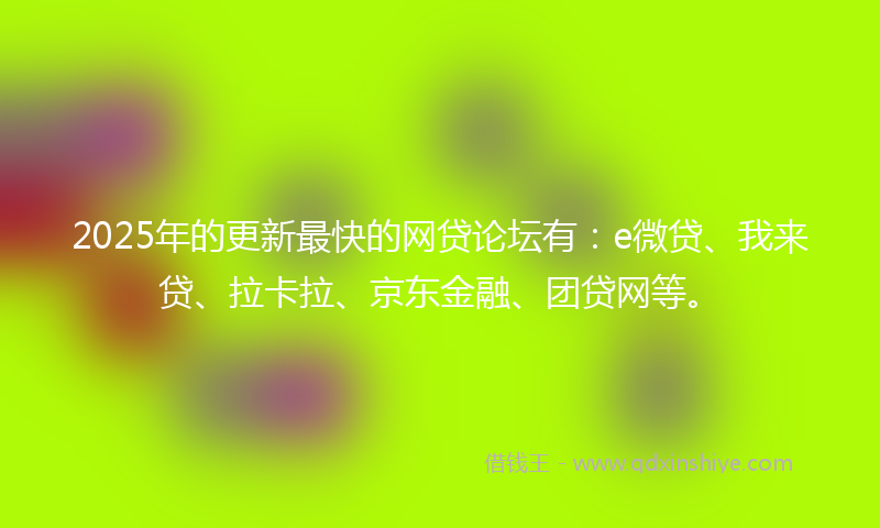 2025年的更新最快的网贷论坛有：e微贷、我来贷、拉卡拉、京东金融、团贷网等。