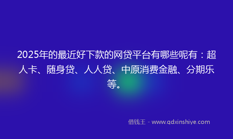 2025年的最近好下款的网贷平台有哪些呢有：超人卡、随身贷、人人贷、中原消费金融、分期乐等。
