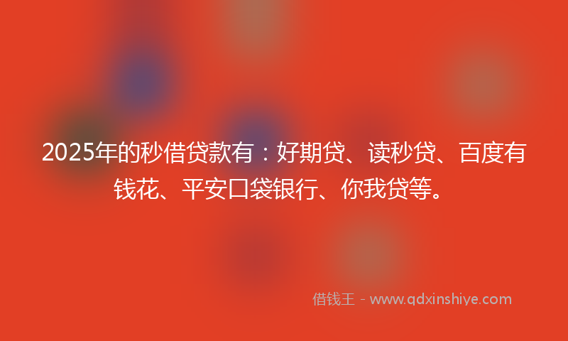 2025年的秒借贷款有：好期贷、读秒贷、百度有钱花、平安口袋银行、你我贷等。