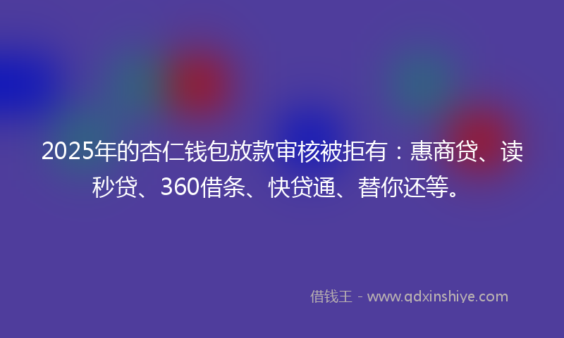 2025年的杏仁钱包放款审核被拒有：惠商贷、读秒贷、360借条、快贷通、替你还等。