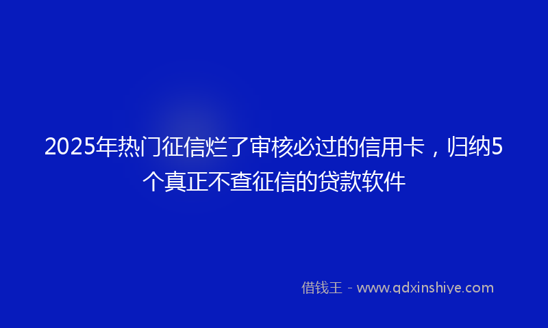 2025年热门征信烂了审核必过的信用卡，归纳5个真正不查征信的贷款软件