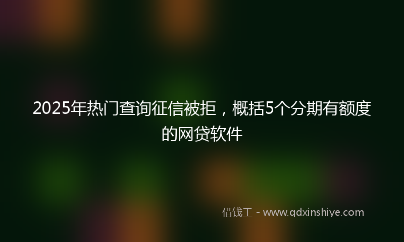 2025年热门查询征信被拒，概括5个分期有额度的网贷软件