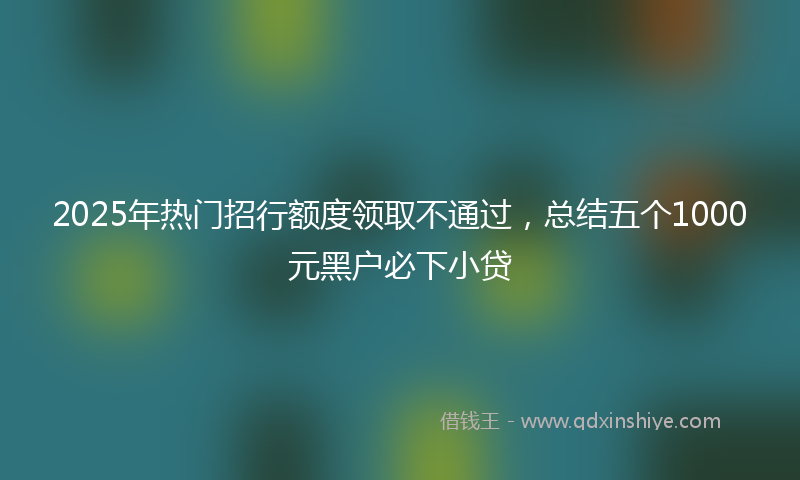 2025年热门招行额度领取不通过，总结五个1000元黑户必下小贷