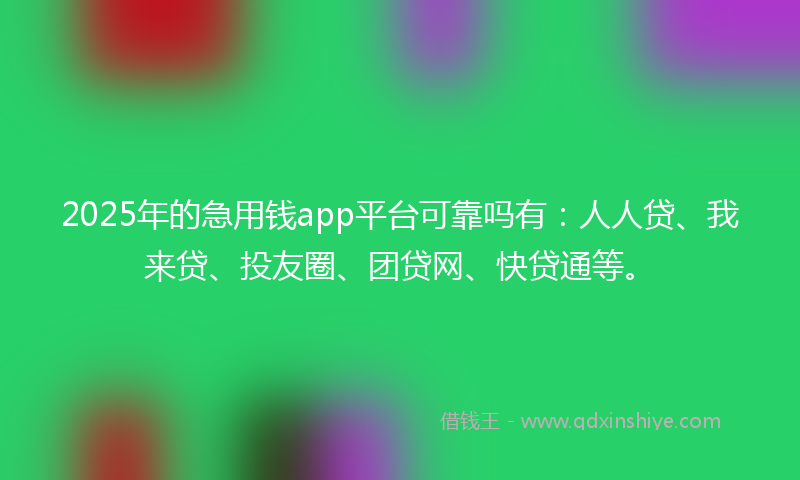 2025年的急用钱app平台可靠吗有：人人贷、我来贷、投友圈、团贷网、快贷通等。