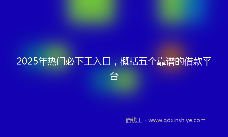 2025年热门必下王入口，概括五个靠谱的借款平台