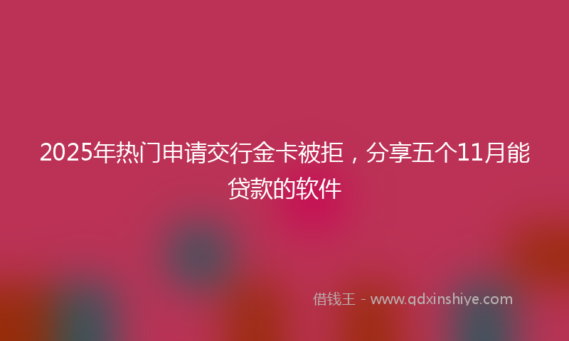 2025年热门申请交行金卡被拒，分享五个11月能贷款的软件