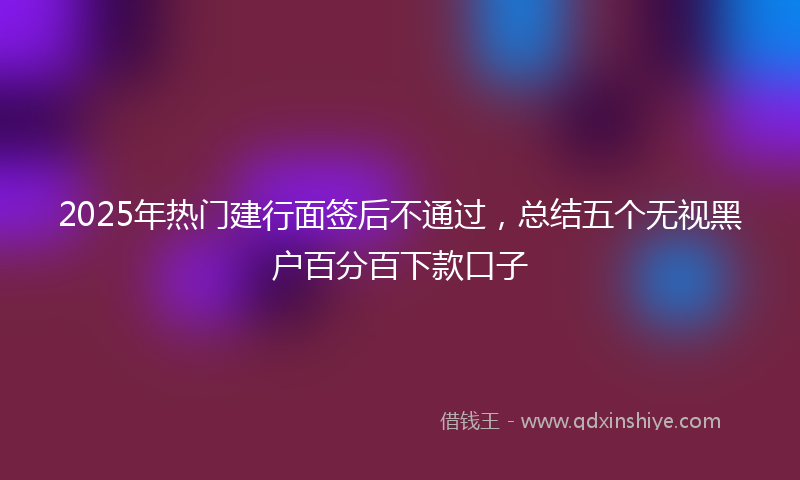 2025年热门建行面签后不通过，总结五个无视黑户百分百下款口子