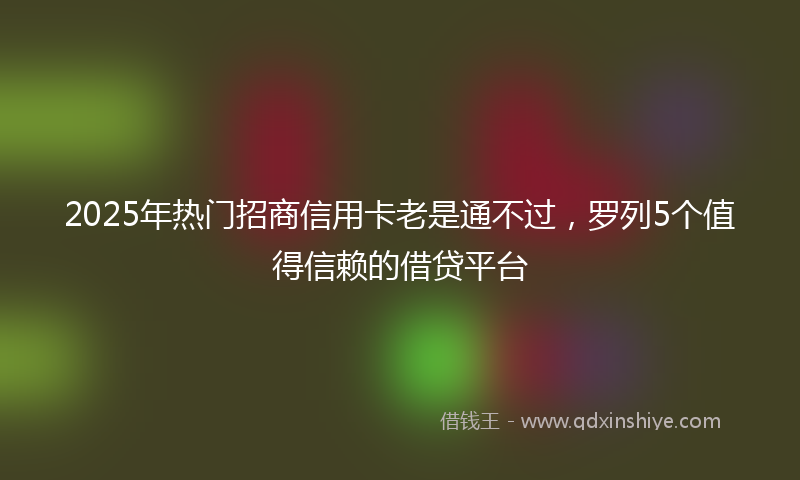 2025年热门招商信用卡老是通不过，罗列5个值得信赖的借贷平台