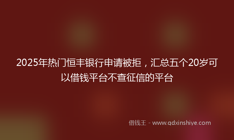 2025年热门恒丰银行申请被拒，汇总五个20岁可以借钱平台不查征信的平台