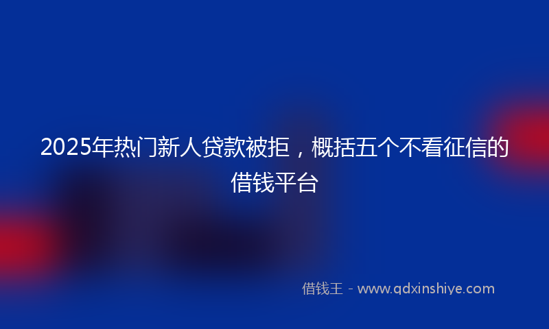 2025年热门新人贷款被拒，概括五个不看征信的借钱平台