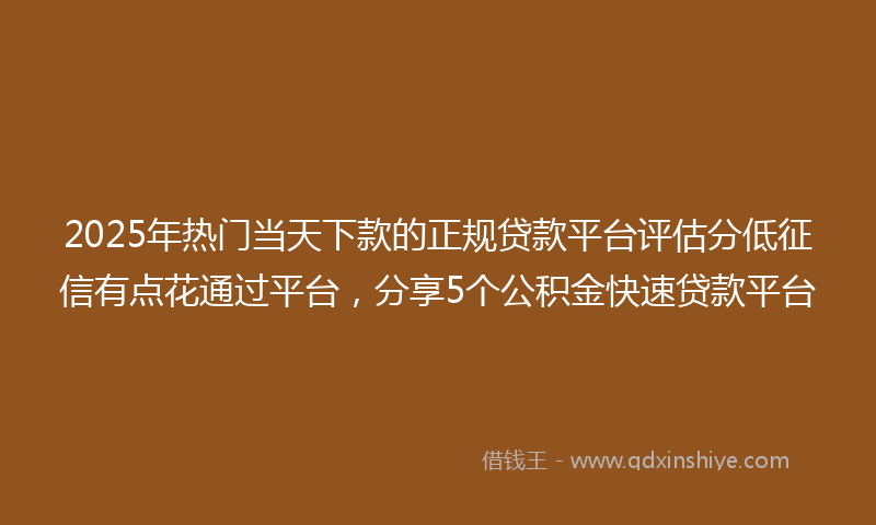 2025年热门当天下款的正规贷款平台评估分低征信有点花通过平台，分享5个公积金快速贷款平台