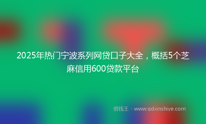 2025年热门宁波系列网贷口子大全，概括5个芝麻信用600贷款平台