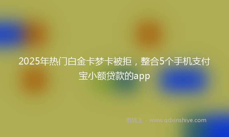 2025年热门白金卡梦卡被拒，整合5个手机支付宝小额贷款的app