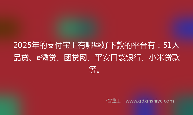 2025年的支付宝上有哪些好下款的平台有：51人品贷、e微贷、团贷网、平安口袋银行、小米贷款等。