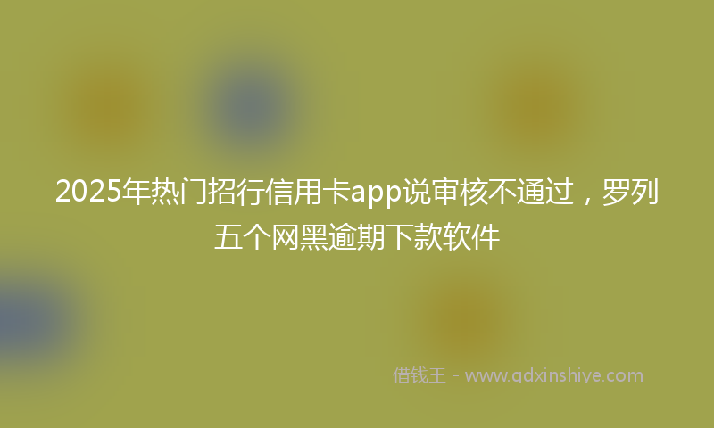 2025年热门招行信用卡app说审核不通过，罗列五个网黑逾期下款软件