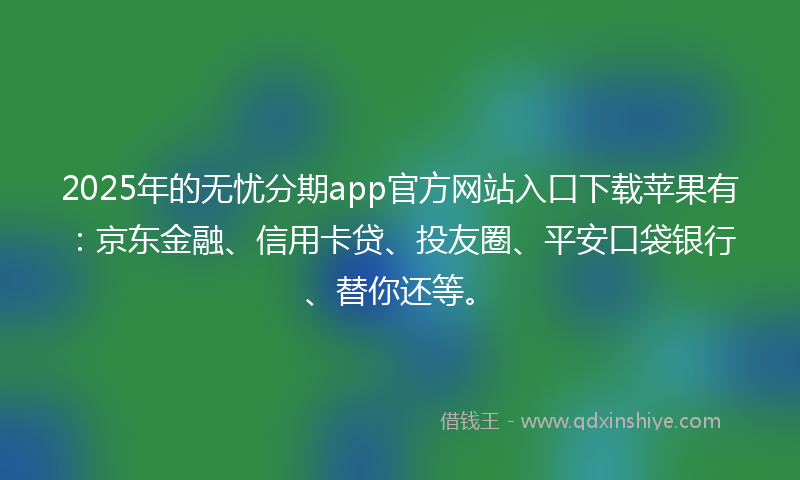 2025年的无忧分期app官方网站入口下载苹果有：京东金融、信用卡贷、投友圈、平安口袋银行、替你还等。