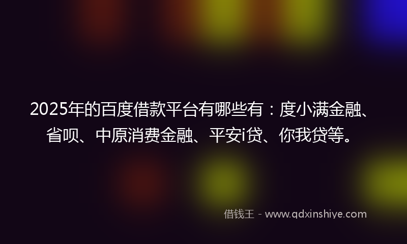 2025年的百度借款平台有哪些有：度小满金融、省呗、中原消费金融、平安i贷、你我贷等。